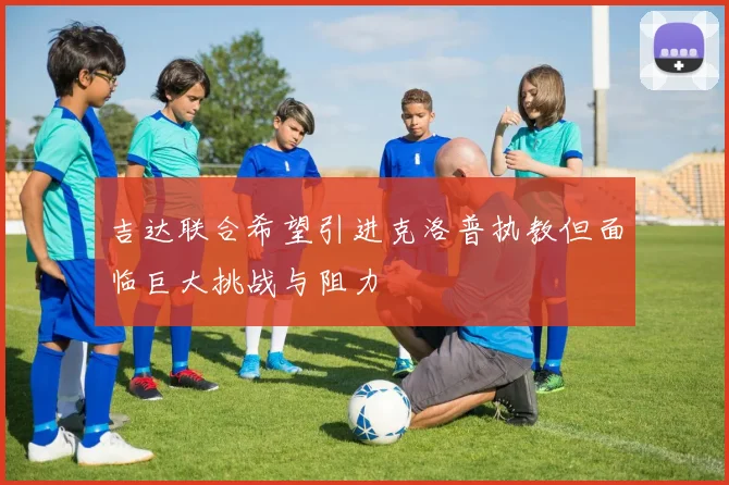 吉达联合希望引进克洛普执教但面临巨大挑战与阻力