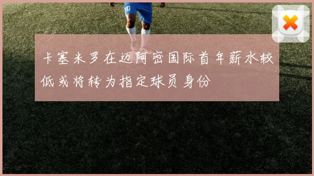 卡塞米罗在迈阿密国际首年薪水较低或将转为指定球员身份