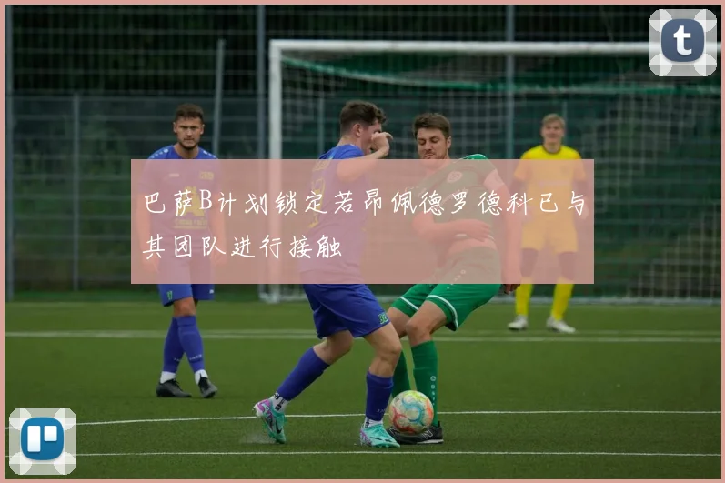 巴萨B计划锁定若昂佩德罗德科已与其团队进行接触