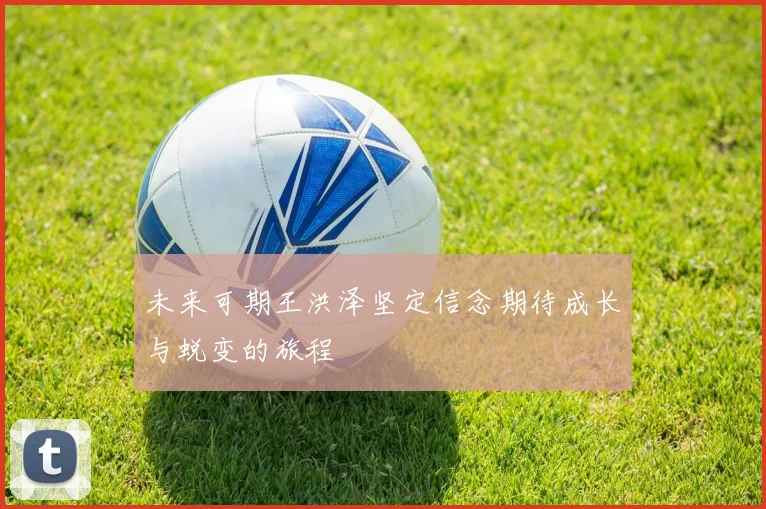 未来可期王洪泽坚定信念期待成长与蜕变的旅程