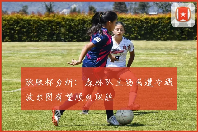 欧联杯分析：森林队主场或遭冷遇波尔图有望顺利取胜