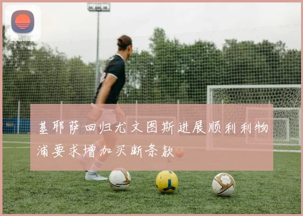 基耶萨回归尤文图斯进展顺利利物浦要求增加买断条款