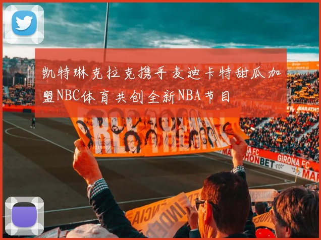凯特琳克拉克携手麦迪卡特甜瓜加盟NBC体育共创全新NBA节目