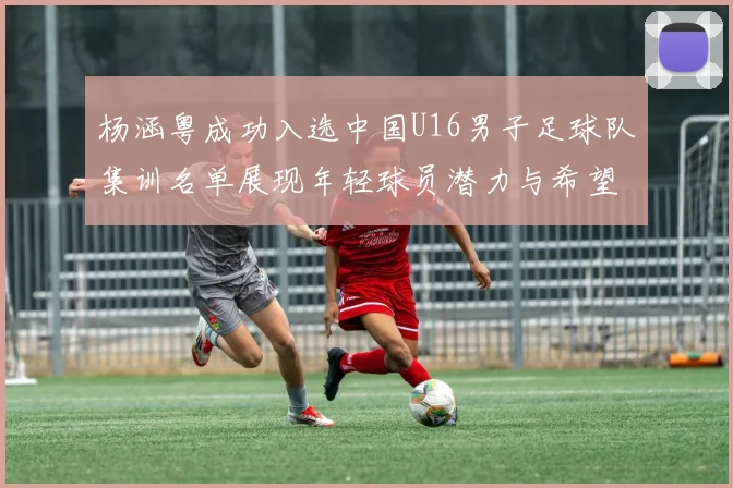 杨涵粤成功入选中国U16男子足球队集训名单展现年轻球员潜力与希望