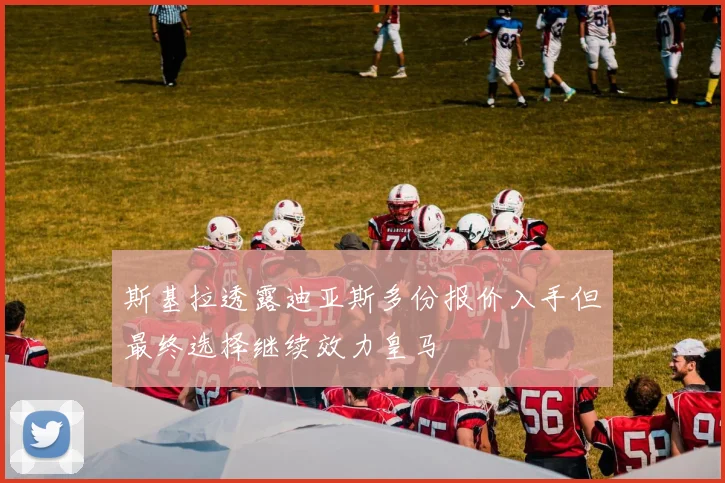 斯基拉透露迪亚斯多份报价入手但最终选择继续效力皇马