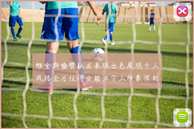 维金斯盛赞狄龙表现出色展现个人风格全方位得分能力令人印象深刻