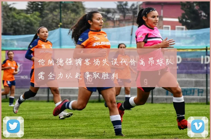 伦纳德强调客场失误代价高昂球队需全力以赴争取胜利