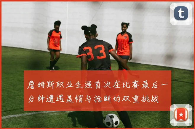 詹姆斯职业生涯首次在比赛最后一分钟遭遇盖帽与抢断的双重挑战