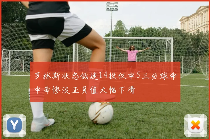罗林斯状态低迷14投仅中5三分球命中率惨淡正负值大幅下滑